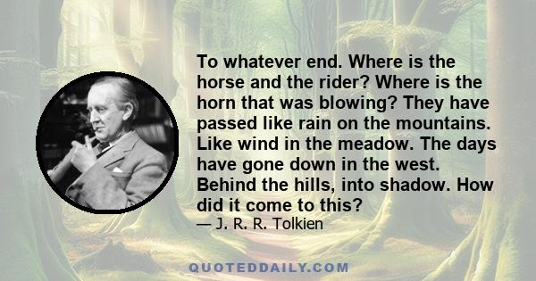 To whatever end. Where is the horse and the rider? Where is the horn that was blowing? They have passed like rain on the mountains. Like wind in the meadow. The days have gone down in the west. Behind the hills, into