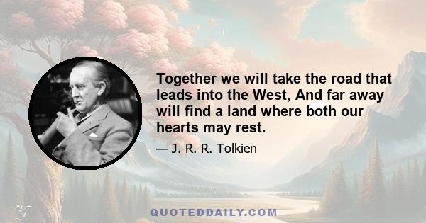 Together we will take the road that leads into the West, And far away will find a land where both our hearts may rest.