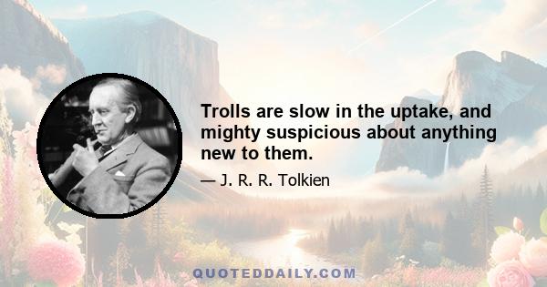 Trolls are slow in the uptake, and mighty suspicious about anything new to them.