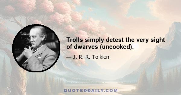 Trolls simply detest the very sight of dwarves (uncooked).