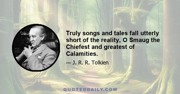 Truly songs and tales fall utterly short of the reality, O Smaug the Chiefest and greatest of Calamities.