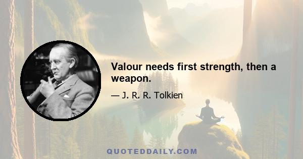 Valour needs first strength, then a weapon.