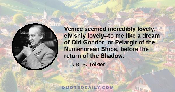 Venice seemed incredibly lovely, elvishly lovely--to me like a dream of Old Gondor, or Pelargir of the Numenorean Ships, before the return of the Shadow.