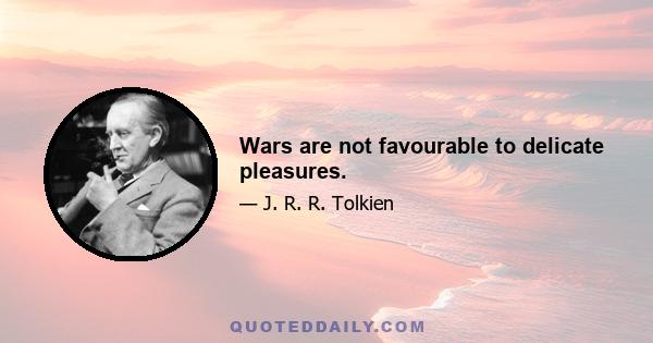 Wars are not favourable to delicate pleasures.