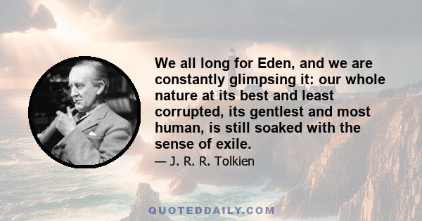 We all long for Eden, and we are constantly glimpsing it: our whole nature at its best and least corrupted, its gentlest and most human, is still soaked with the sense of exile.