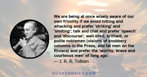 We are being at once wisely aware of our own frivolity if we avoid hitting and whacking and prefer 'striking' and 'smiting'; talk and chat and prefer 'speech' and 'discourse'; well-bred, brilliant, or polite noblemen