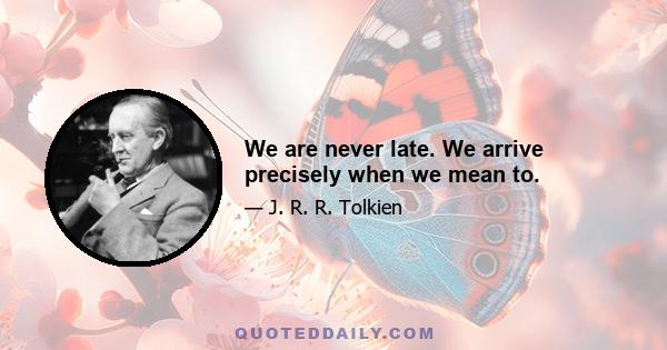 We are never late. We arrive precisely when we mean to.