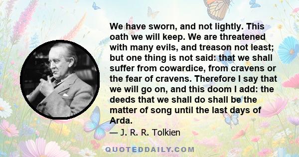 We have sworn, and not lightly. This oath we will keep. We are threatened with many evils, and treason not least; but one thing is not said: that we shall suffer from cowardice, from cravens or the fear of cravens.