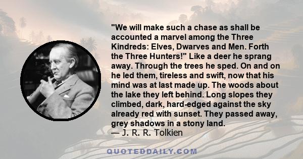 We will make such a chase as shall be accounted a marvel among the Three Kindreds: Elves, Dwarves and Men. Forth the Three Hunters! Like a deer he sprang away. Through the trees he sped. On and on he led them, tireless