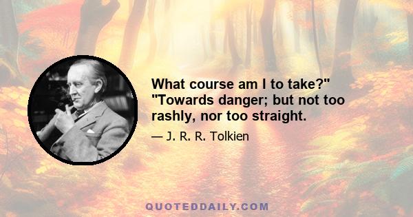 What course am I to take? Towards danger; but not too rashly, nor too straight.