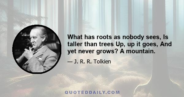 What has roots as nobody sees, Is taller than trees Up, up it goes, And yet never grows? A mountain.