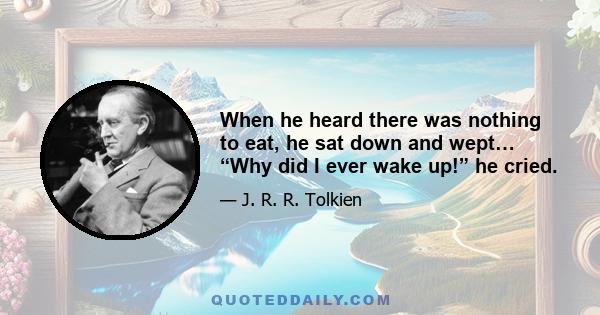 When he heard there was nothing to eat, he sat down and wept… “Why did I ever wake up!” he cried.