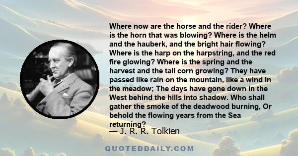 Where now are the horse and the rider? Where is the horn that was blowing? Where is the helm and the hauberk, and the bright hair flowing? Where is the harp on the harpstring, and the red fire glowing? Where is the