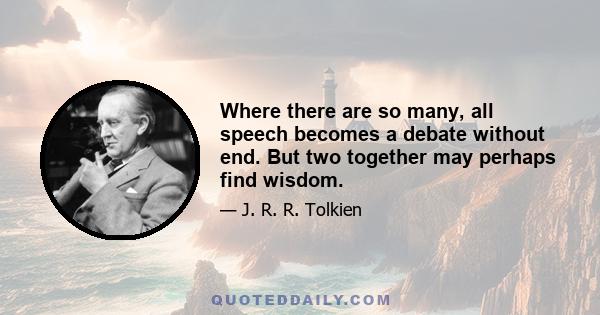 Where there are so many, all speech becomes a debate without end. But two together may perhaps find wisdom.