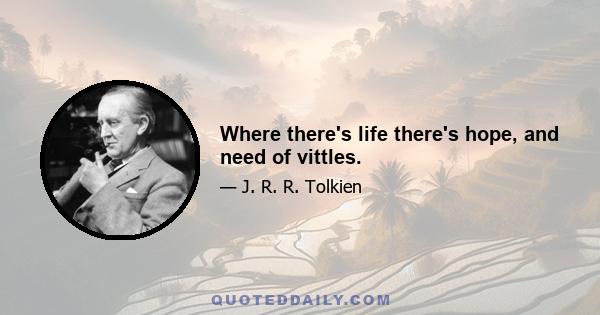 Where there's life there's hope, and need of vittles.