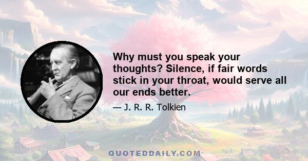 Why must you speak your thoughts? Silence, if fair words stick in your throat, would serve all our ends better.