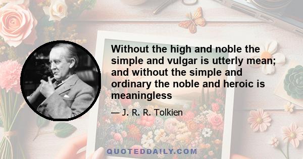 Without the high and noble the simple and vulgar is utterly mean; and without the simple and ordinary the noble and heroic is meaningless