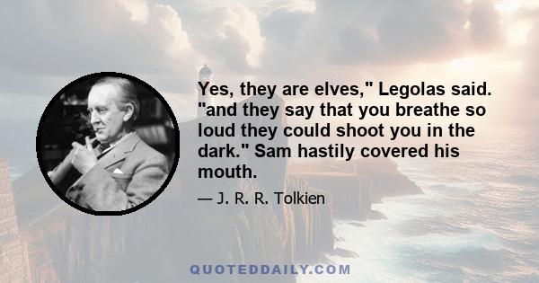 Yes, they are elves, Legolas said. and they say that you breathe so loud they could shoot you in the dark. Sam hastily covered his mouth.