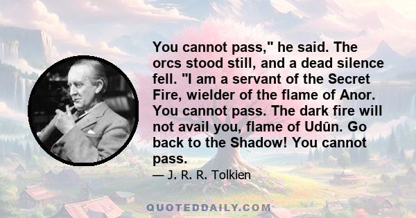 You cannot pass, he said. The orcs stood still, and a dead silence fell. I am a servant of the Secret Fire, wielder of the flame of Anor. You cannot pass. The dark fire will not avail you, flame of Udûn. Go back to the