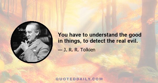 You have to understand the good in things, to detect the real evil.