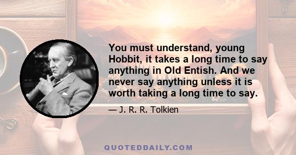 You must understand, young Hobbit, it takes a long time to say anything in Old Entish. And we never say anything unless it is worth taking a long time to say.