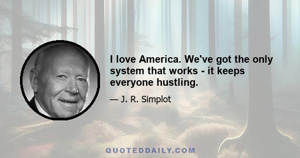 I love America. We've got the only system that works - it keeps everyone hustling.