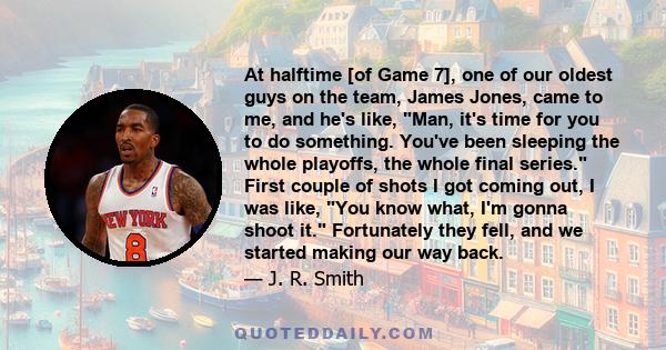 At halftime [of Game 7], one of our oldest guys on the team, James Jones, came to me, and he's like, Man, it's time for you to do something. You've been sleeping the whole playoffs, the whole final series. First couple