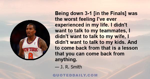 Being down 3-1 [in the Finals] was the worst feeling I've ever experienced in my life. I didn't want to talk to my teammates, I didn't want to talk to my wife, I didn't want to talk to my kids. And to come back from