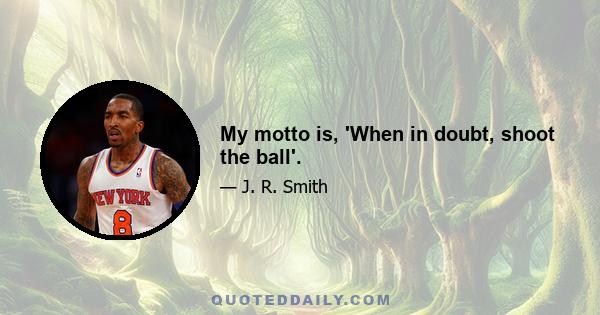 My motto is, 'When in doubt, shoot the ball'.