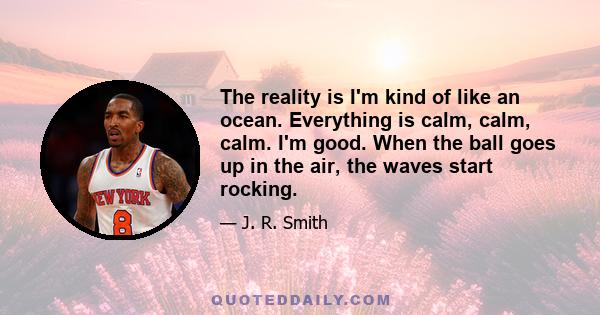 The reality is I'm kind of like an ocean. Everything is calm, calm, calm. I'm good. When the ball goes up in the air, the waves start rocking.