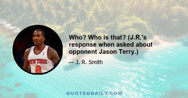 Who? Who is that? (J.R.'s response when asked about opponent Jason Terry.)