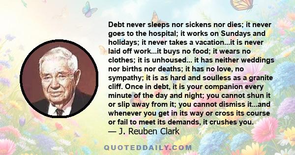 Debt never sleeps nor sickens nor dies; it never goes to the hospital; it works on Sundays and holidays; it never takes a vacation...it is never laid off work...it buys no food; it wears no clothes; it is unhoused... it 