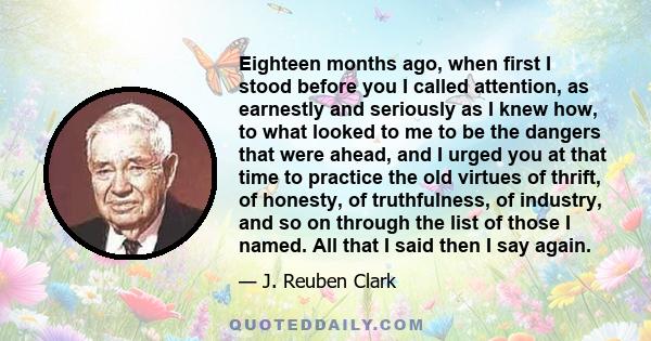 Eighteen months ago, when first I stood before you I called attention, as earnestly and seriously as I knew how, to what looked to me to be the dangers that were ahead, and I urged you at that time to practice the old