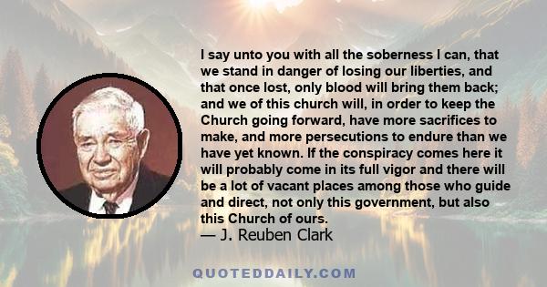 I say unto you with all the soberness I can, that we stand in danger of losing our liberties, and that once lost, only blood will bring them back; and we of this church will, in order to keep the Church going forward,