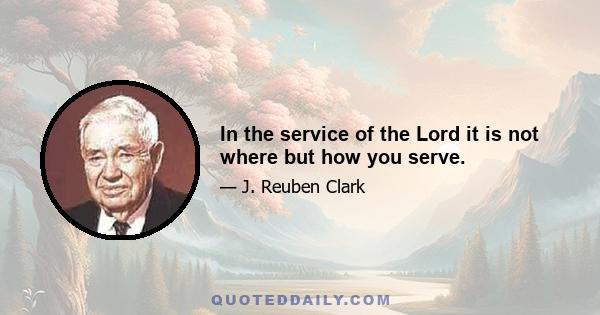 In the service of the Lord it is not where but how you serve.