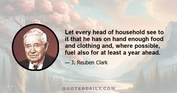 Let every head of household see to it that he has on hand enough food and clothing and, where possible, fuel also for at least a year ahead.