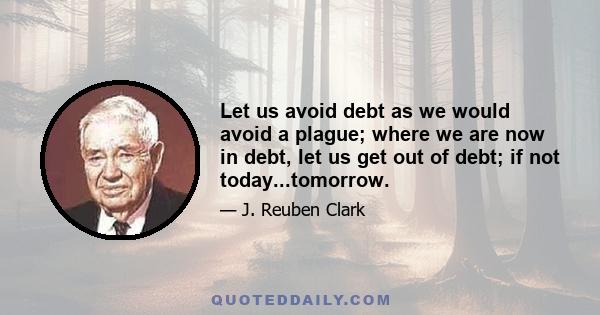 Let us avoid debt as we would avoid a plague; where we are now in debt, let us get out of debt; if not today...tomorrow.