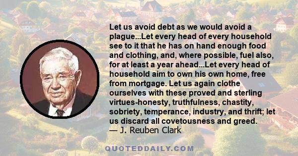 Let us avoid debt as we would avoid a plague...Let every head of every household see to it that he has on hand enough food and clothing, and, where possible, fuel also, for at least a year ahead...Let every head of