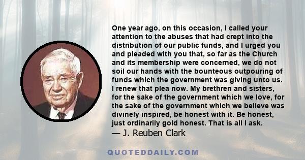 One year ago, on this occasion, I called your attention to the abuses that had crept into the distribution of our public funds, and I urged you and pleaded with you that, so far as the Church and its membership were