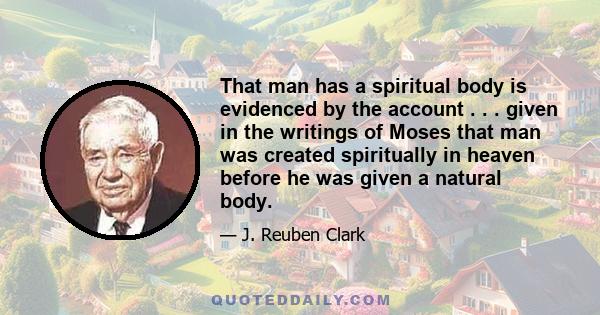 That man has a spiritual body is evidenced by the account . . . given in the writings of Moses that man was created spiritually in heaven before he was given a natural body.