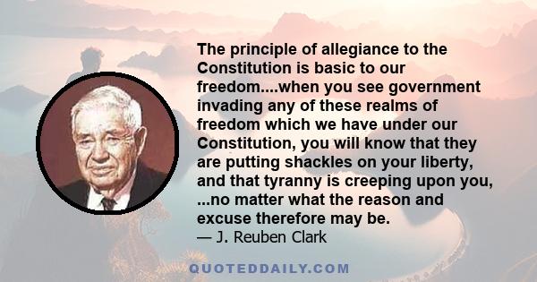 The principle of allegiance to the Constitution is basic to our freedom....when you see government invading any of these realms of freedom which we have under our Constitution, you will know that they are putting