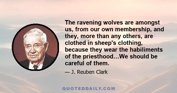 The ravening wolves are amongst us, from our own membership, and they, more than any others, are clothed in sheep's clothing, because they wear the habiliments of the priesthood…We should be careful of them.