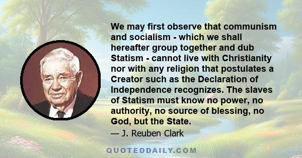 We may first observe that communism and socialism - which we shall hereafter group together and dub Statism - cannot live with Christianity nor with any religion that postulates a Creator such as the Declaration of