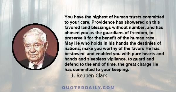 You have the highest of human trusts committed to your care. Providence has showered on this favored land blessings without number, and has chosen you as the guardians of freedom, to preserve it for the benefit of the