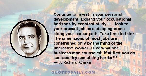 Continue to invest in your personal development. Expand your occupational horizons by constant study . . . look to your present job as a stepping-stone along your career path. Take time to think. The dimensions of most