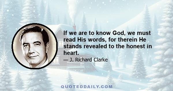 If we are to know God, we must read His words, for therein He stands revealed to the honest in heart.