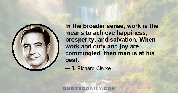 In the broader sense, work is the means to achieve happiness, prosperity. and salvation. When work and duty and joy are commingled, then man is at his best.