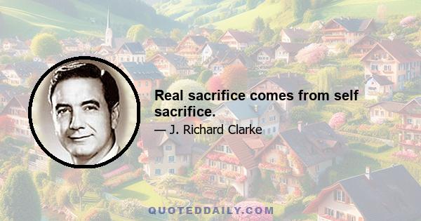 Real sacrifice comes from self sacrifice.