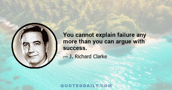 You cannot explain failure any more than you can argue with success.