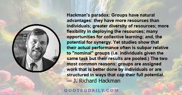 Hackman's paradox: Groups have natural advantages: they have more resources than individuals; greater diversity of resources; more flexibility in deploying the resources; many opportunities for collective learning; and, 